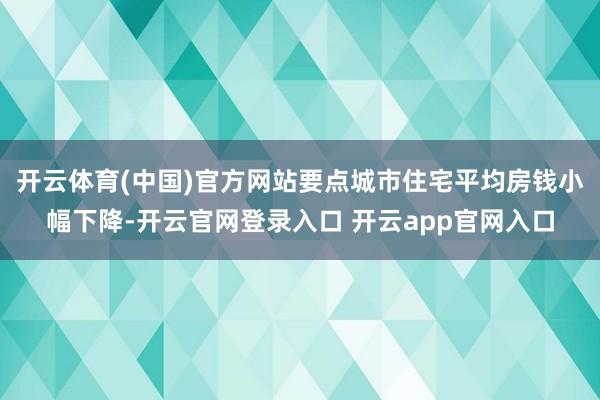 开云体育(中国)官方网站要点城市住宅平均房钱小幅下降-开云官网登录入口 开云app官网入口