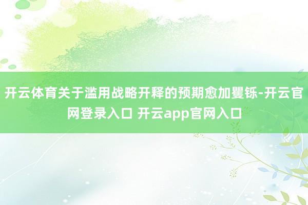 开云体育关于滥用战略开释的预期愈加矍铄-开云官网登录入口 开云app官网入口
