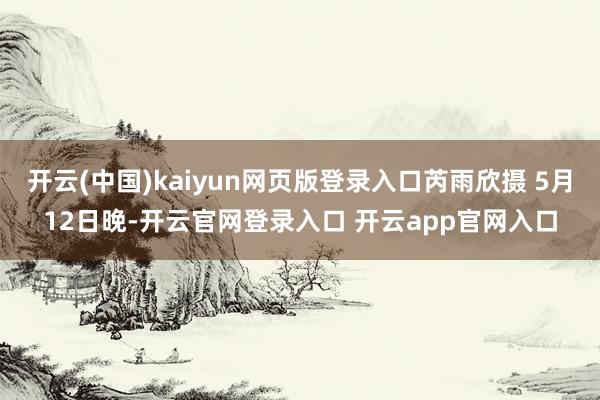 开云(中国)kaiyun网页版登录入口芮雨欣摄 5月12日晚-开云官网登录入口 开云app官网入口