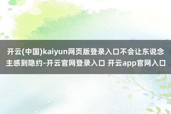 开云(中国)kaiyun网页版登录入口不会让东说念主感到隐约-开云官网登录入口 开云app官网入口