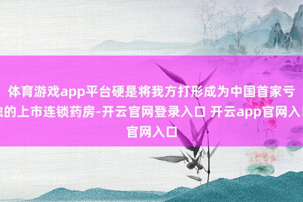 体育游戏app平台硬是将我方打形成为中国首家亏蚀的上市连锁药房-开云官网登录入口 开云app官网入口