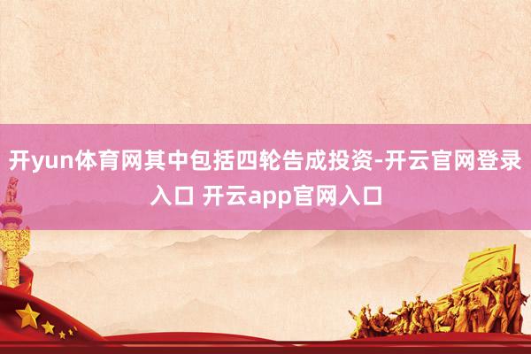 开yun体育网其中包括四轮告成投资-开云官网登录入口 开云app官网入口
