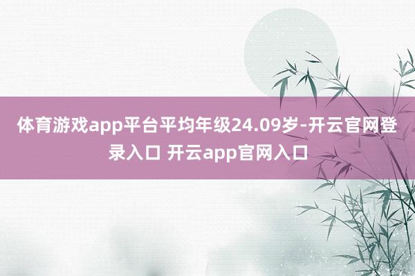 体育游戏app平台平均年级24.09岁-开云官网登录入口 开云app官网入口