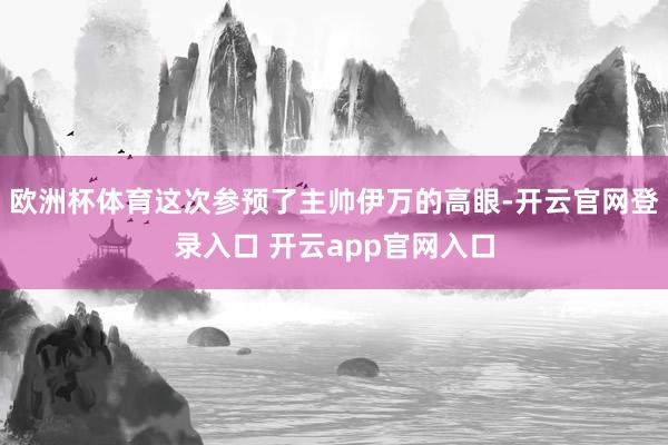 欧洲杯体育这次参预了主帅伊万的高眼-开云官网登录入口 开云app官网入口