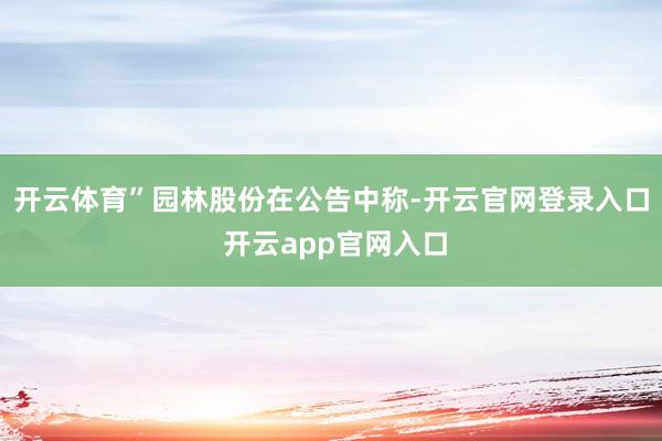 开云体育”园林股份在公告中称-开云官网登录入口 开云app官网入口
