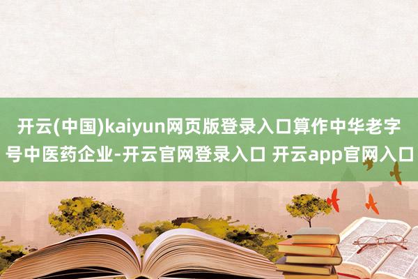 开云(中国)kaiyun网页版登录入口算作中华老字号中医药企业-开云官网登录入口 开云app官网入口