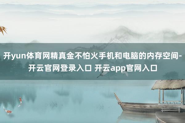 开yun体育网精真金不怕火手机和电脑的内存空间-开云官网登录入口 开云app官网入口
