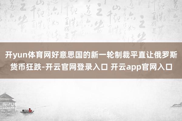 开yun体育网好意思国的新一轮制裁平直让俄罗斯货币狂跌-开云官网登录入口 开云app官网入口