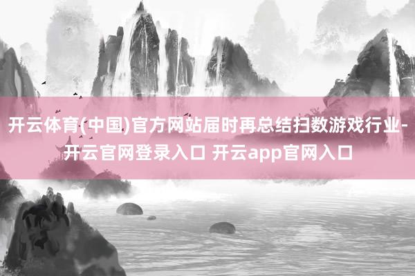 开云体育(中国)官方网站届时再总结扫数游戏行业-开云官网登录入口 开云app官网入口