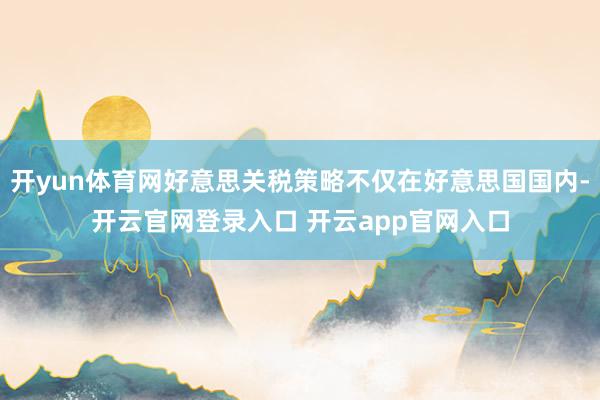 开yun体育网好意思关税策略不仅在好意思国国内-开云官网登录入口 开云app官网入口