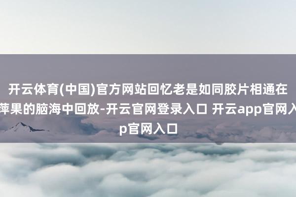 开云体育(中国)官方网站回忆老是如同胶片相通在谢萍果的脑海中回放-开云官网登录入口 开云app官网入口