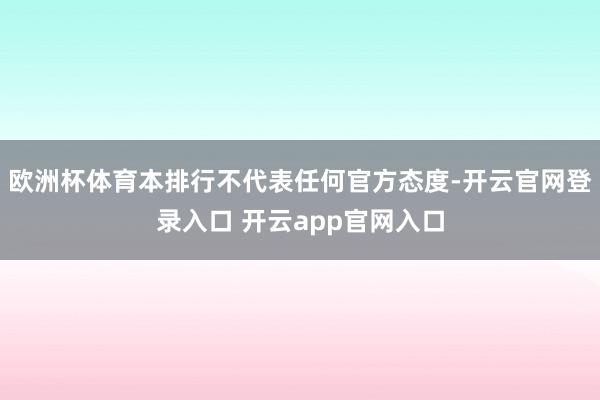 欧洲杯体育本排行不代表任何官方态度-开云官网登录入口 开云app官网入口