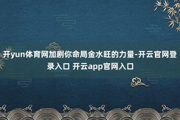 开yun体育网加剧你命局金水旺的力量-开云官网登录入口 开云app官网入口