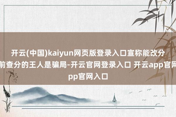 开云(中国)kaiyun网页版登录入口宣称能改分、提前查分的王人是骗局-开云官网登录入口 开云app官网入口