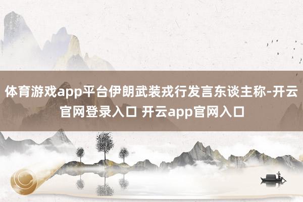 体育游戏app平台伊朗武装戎行发言东谈主称-开云官网登录入口 开云app官网入口