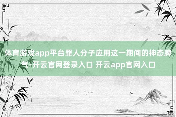 体育游戏app平台罪人分子应用这一期间的神态脾气-开云官网登录入口 开云app官网入口